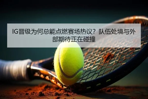 IG晋级为何总能点燃赛场热议？队伍处境与外部期待正在碰撞