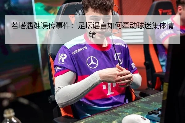 若塔遇难误传事件：足坛谣言如何牵动球迷集体情绪
